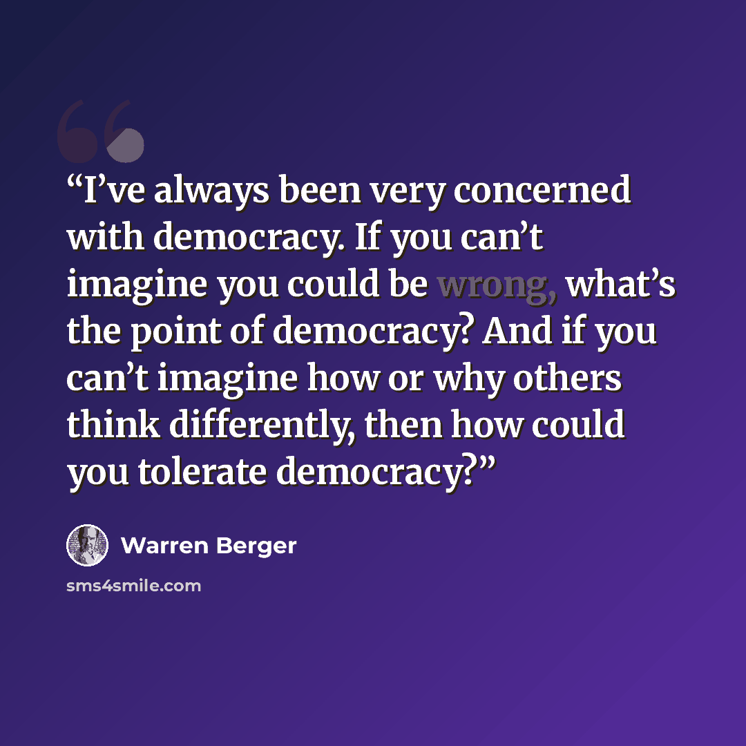 “I’ve always been very concerned with democracy. If you can’t imagine you could be wrong, what’s the point of democracy? And if you can’t imagine how or why others think differently, then how could you tolerate democracy?” quote by Warren Berger