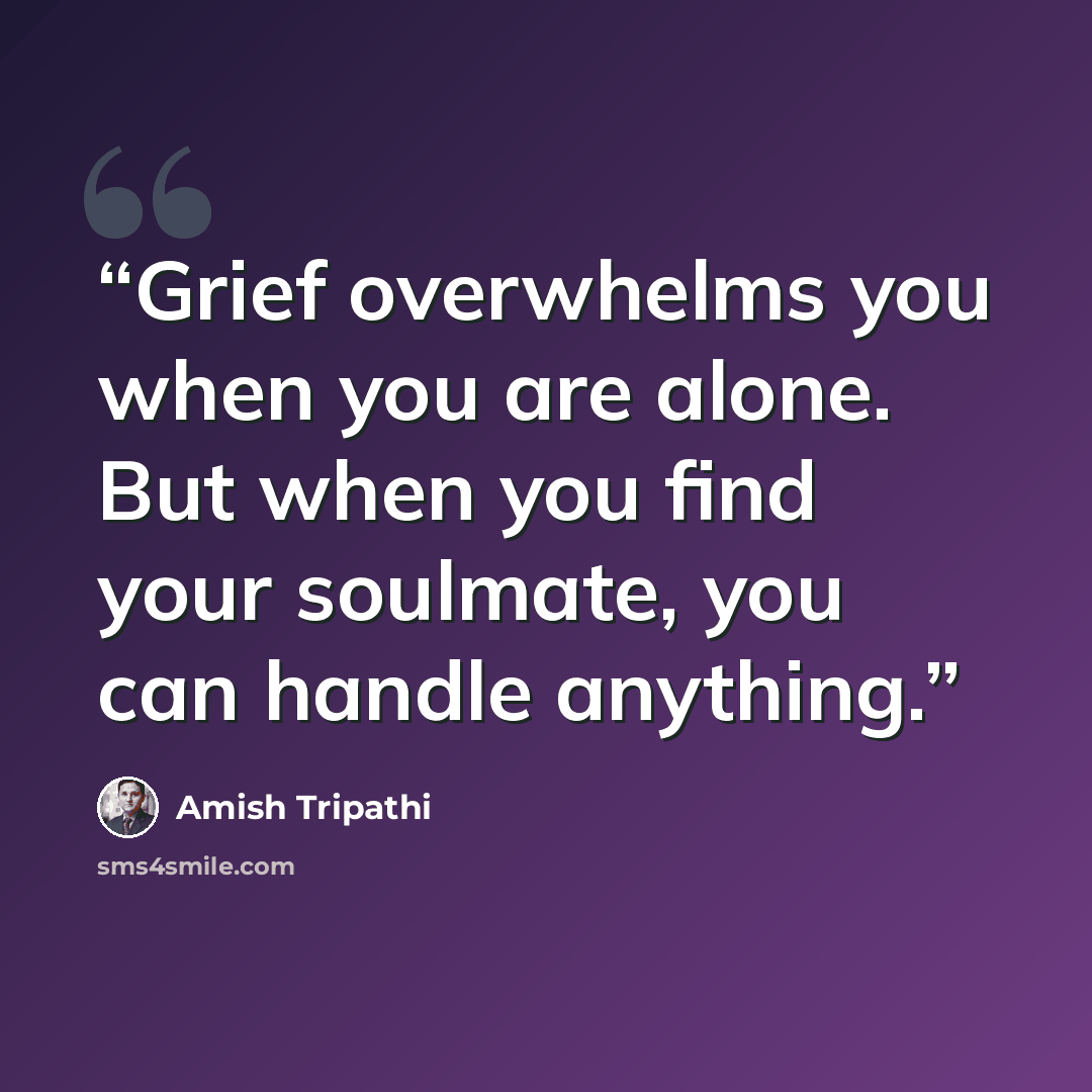 “Grief overwhelms you when you are alone. But when you find your soulmate, you can handle anything.” quote by Amish Tripathi