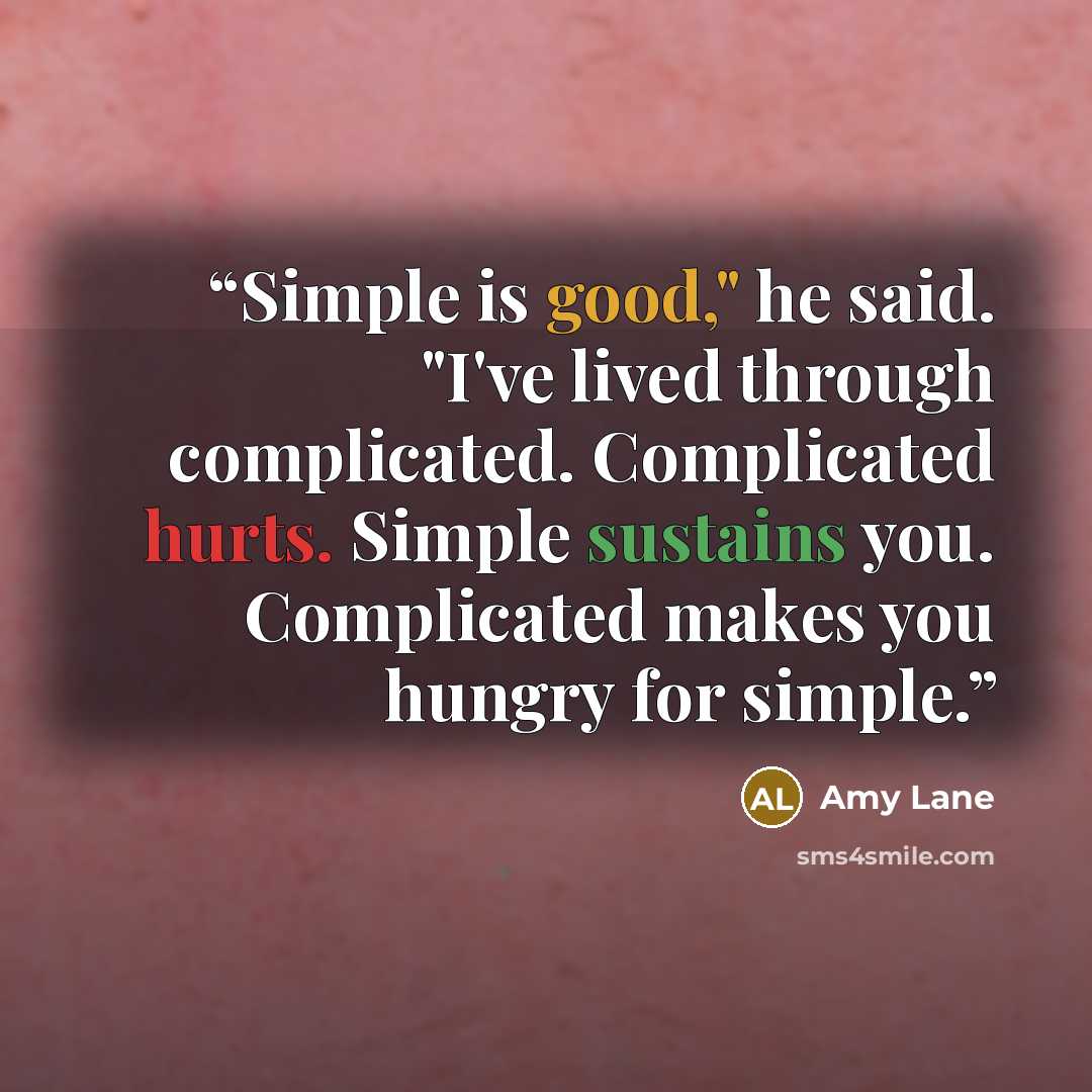 “Simple is good," he said. "I've lived through complicated. Complicated hurts. Simple sustains you. Complicated makes you hungry for simple.” quote by Amy Lane