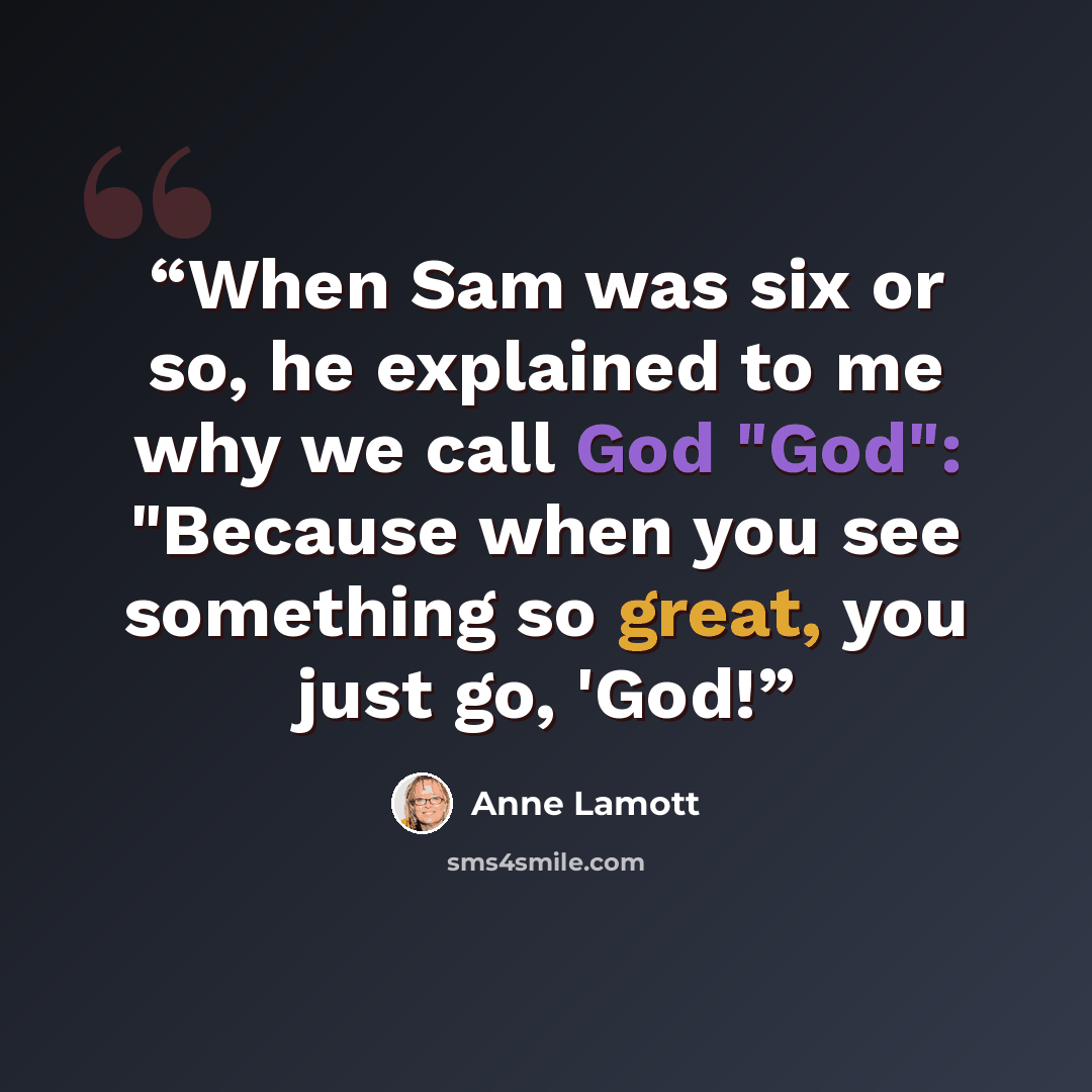 “When Sam was six or so, he explained to me why we call God "God": "Because when you see something so great, you just go, 'God!” quote by Anne Lamott