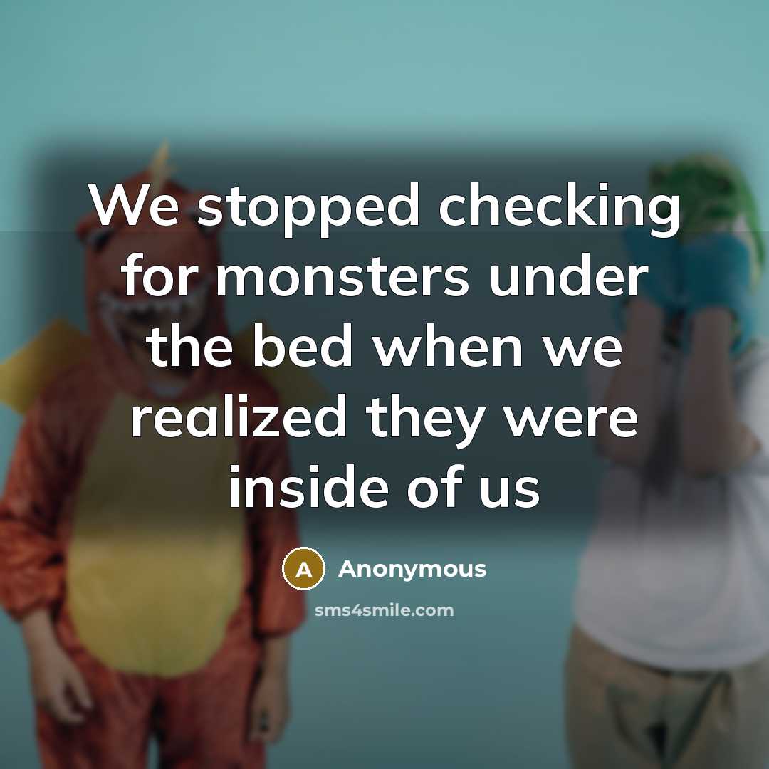 “We stopped checking for monsters under the bed when we realized they were inside of us” quote by Anonymous