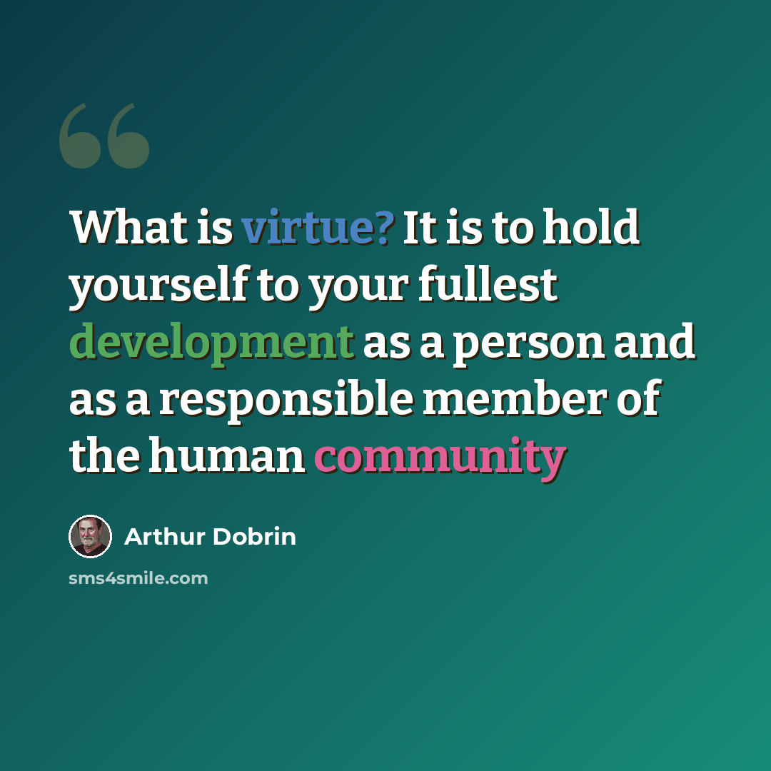 “What is virtue? It is to hold yourself to your fullest development as a person and as a responsible member of the human community” quote by Arthur Dobrin