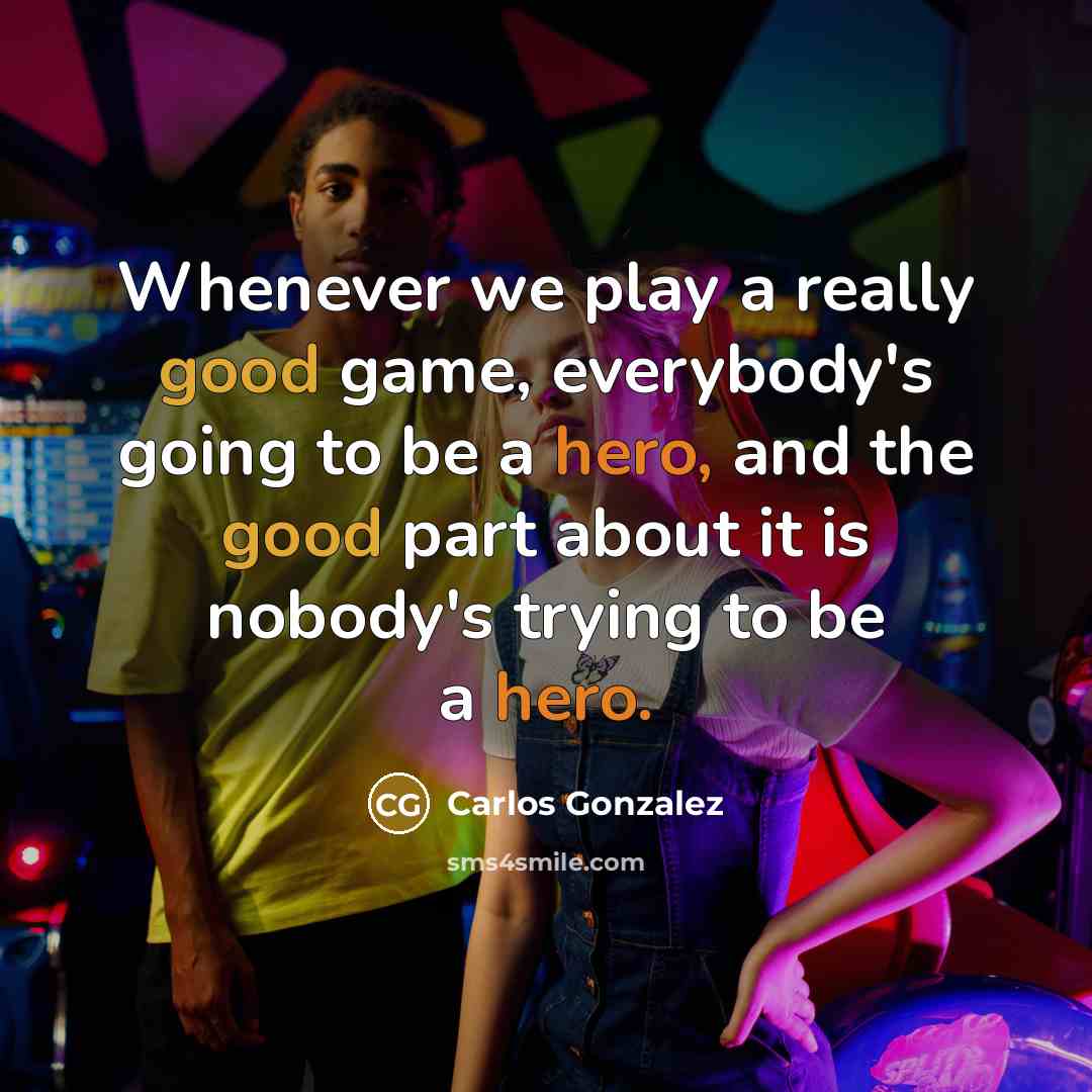 “Whenever we play a really good game, everybody's going to be a hero, and the good part about it is nobody's trying to be a hero.” quote by Carlos Gonzalez