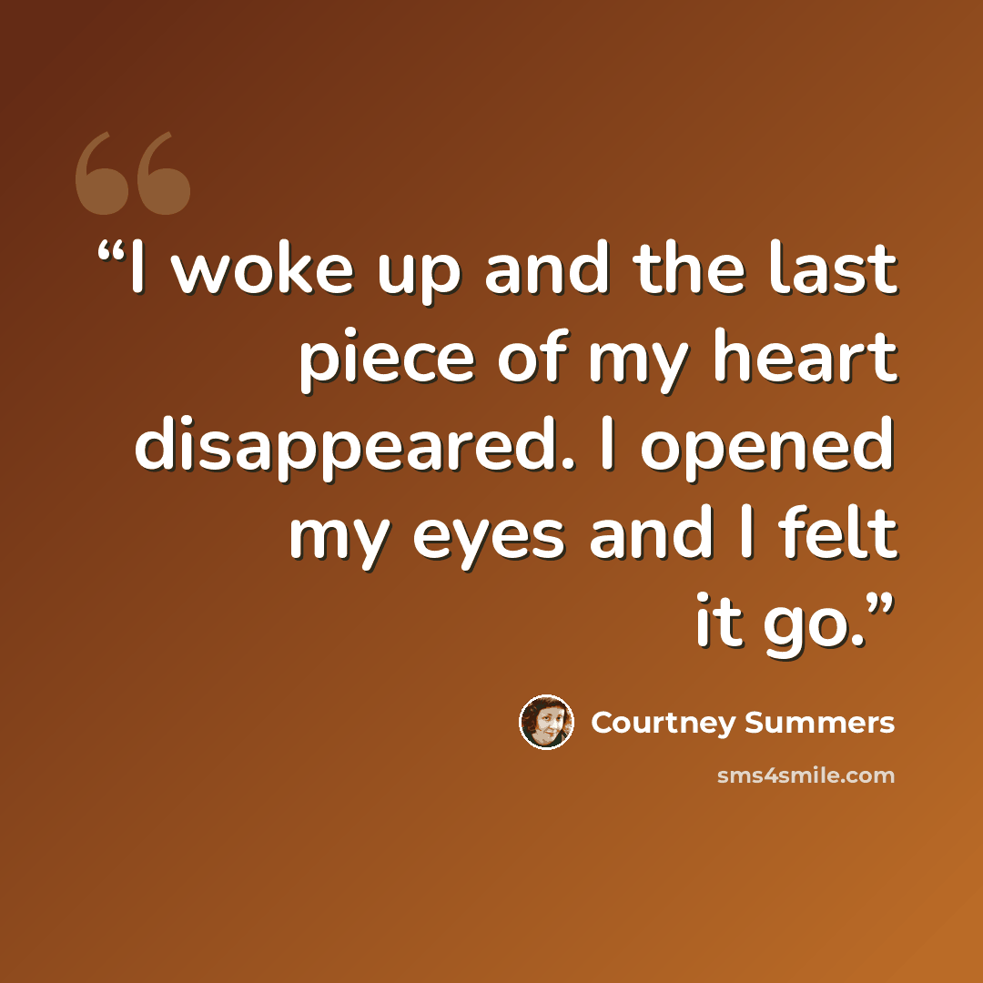 “I woke up and the last piece of my heart disappeared. I opened my eyes and I felt it go.” quote by Courtney Summers