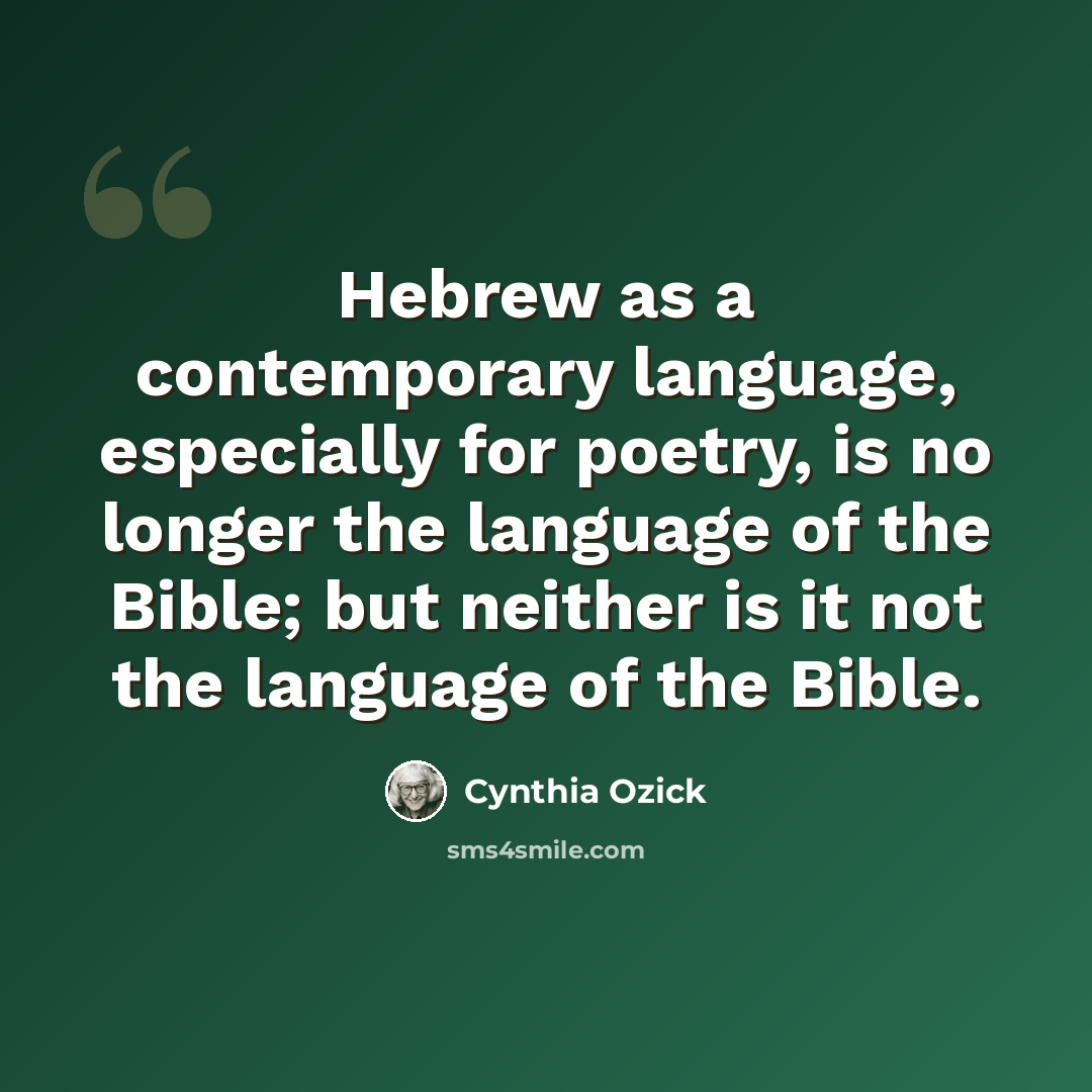 “Hebrew as a contemporary language, especially for poetry, is no longer the language of the Bible; but neither is it not the language of the Bible.” quote by Cynthia Ozick