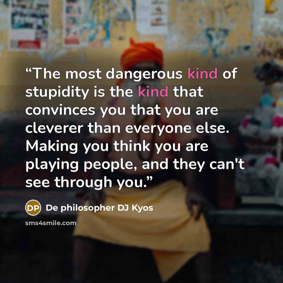 “The most dangerous kind of stupidity is the kind that convinces you that you are cleverer than everyone else. Making you think you are playing people, and they can't see through you.” quote by De philosopher DJ Kyos