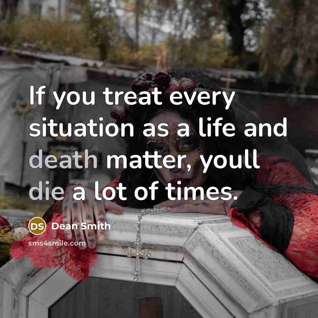 “If you treat every situation as a life and death matter, youll die a lot of times.” quote by Dean Smith