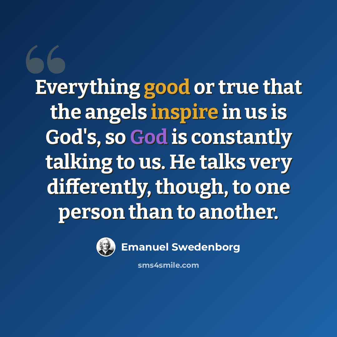 “Everything good or true that the angels inspire in us is God's, so God is constantly talking to us. He talks very differently, though, to one person than to another.” quote by Emanuel Swedenborg
