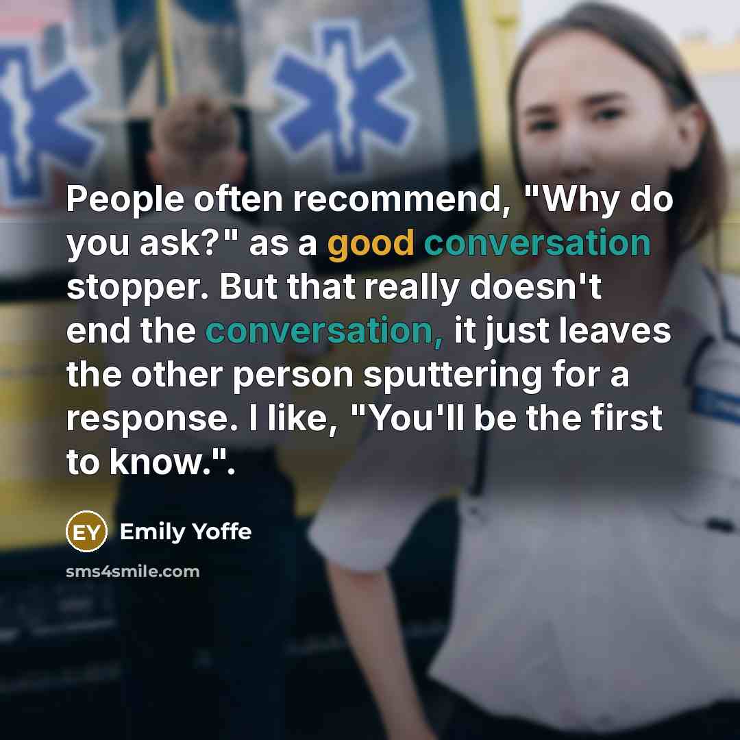 “People often recommend, "Why do you ask?" as a good conversation stopper. But that really doesn't end the conversation, it just leaves the other person sputtering for a response. I like, "You'll be the first to know.".” quote by Emily Yoffe