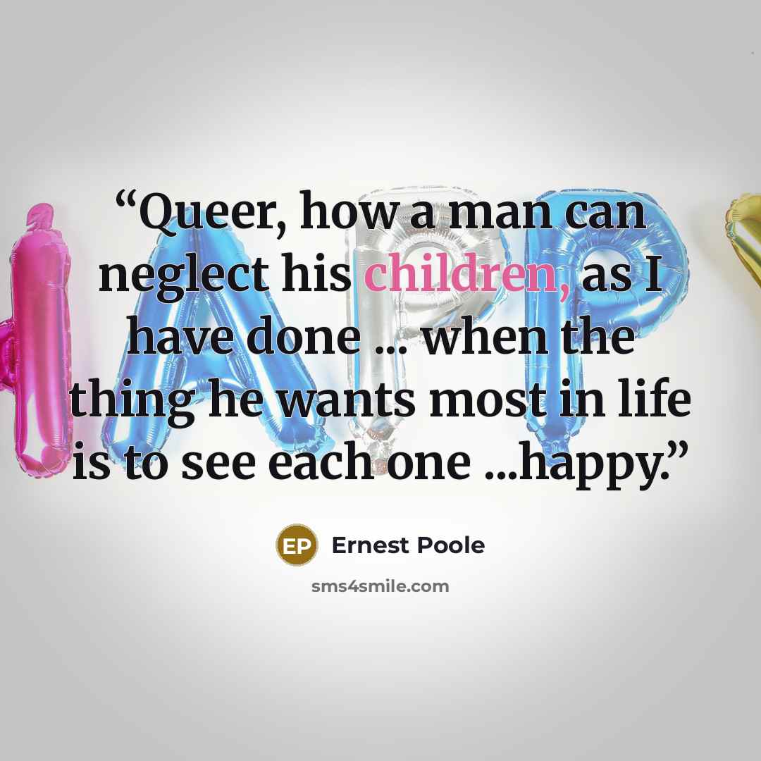 “Queer, how a man can neglect his children, as I have done ... when the thing he wants most in life is to see each one ...happy.” quote by Ernest Poole