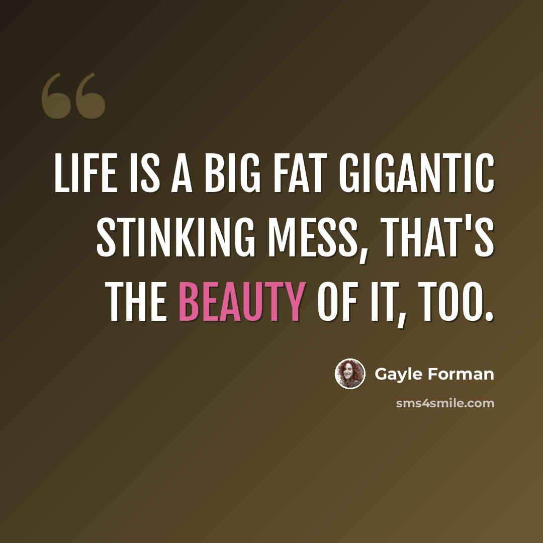 “Life is a big fat gigantic stinking mess, that's the beauty of it, too.” quote by Gayle Forman