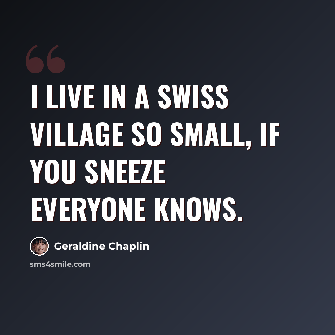 “I live in a Swiss village so small, if you sneeze everyone knows.” quote by Geraldine Chaplin