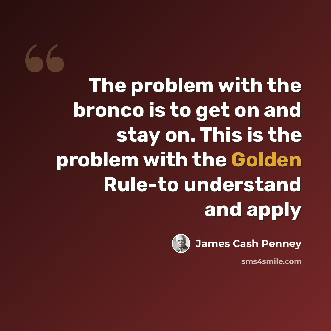 “The problem with the bronco is to get on and stay on. This is the problem with the Golden Rule-to understand and apply” quote by James Cash Penney