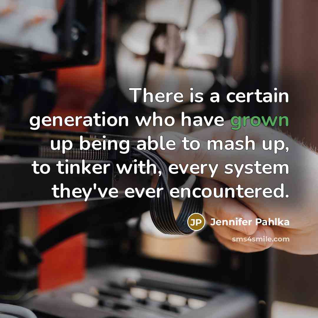 “There is a certain generation who have grown up being able to mash up, to tinker with, every system they've ever encountered.” quote by Jennifer Pahlka