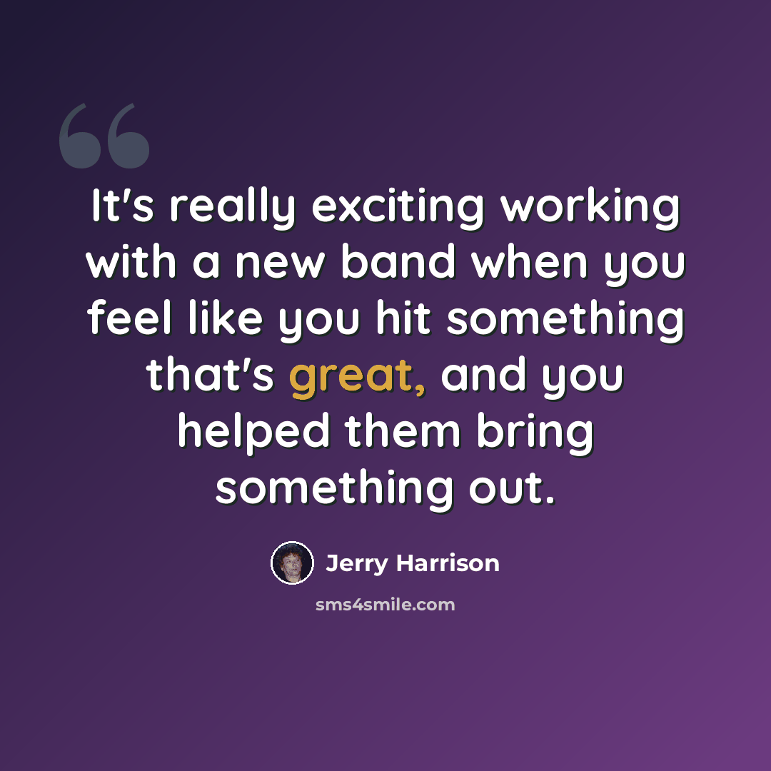 “It's really exciting working with a new band when you feel like you hit something that's great, and you helped them bring something out.” quote by Jerry Harrison