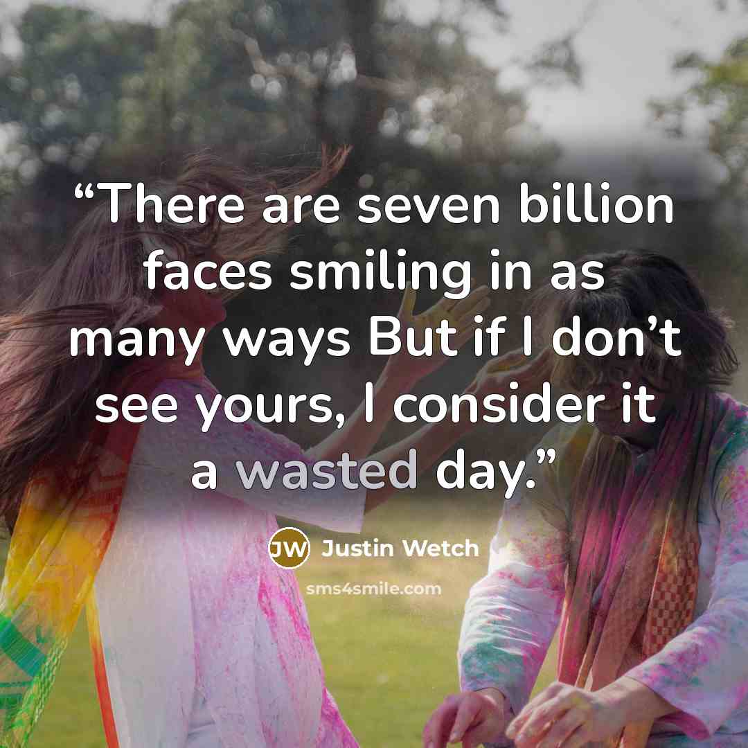 “There are seven billion faces smiling in as many ways But if I don’t see yours, I consider it a wasted day.” quote by Justin Wetch