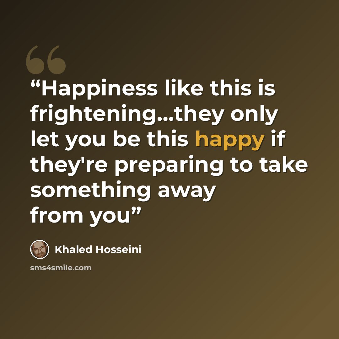 “Happiness like this is frightening…they only let you be this happy if they're preparing to take something away from you” quote by Khaled Hosseini