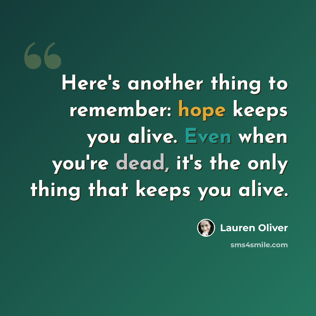 “Here's another thing to remember: hope keeps you alive. Even when you're dead, it's the only thing that keeps you alive.” quote by Lauren Oliver
