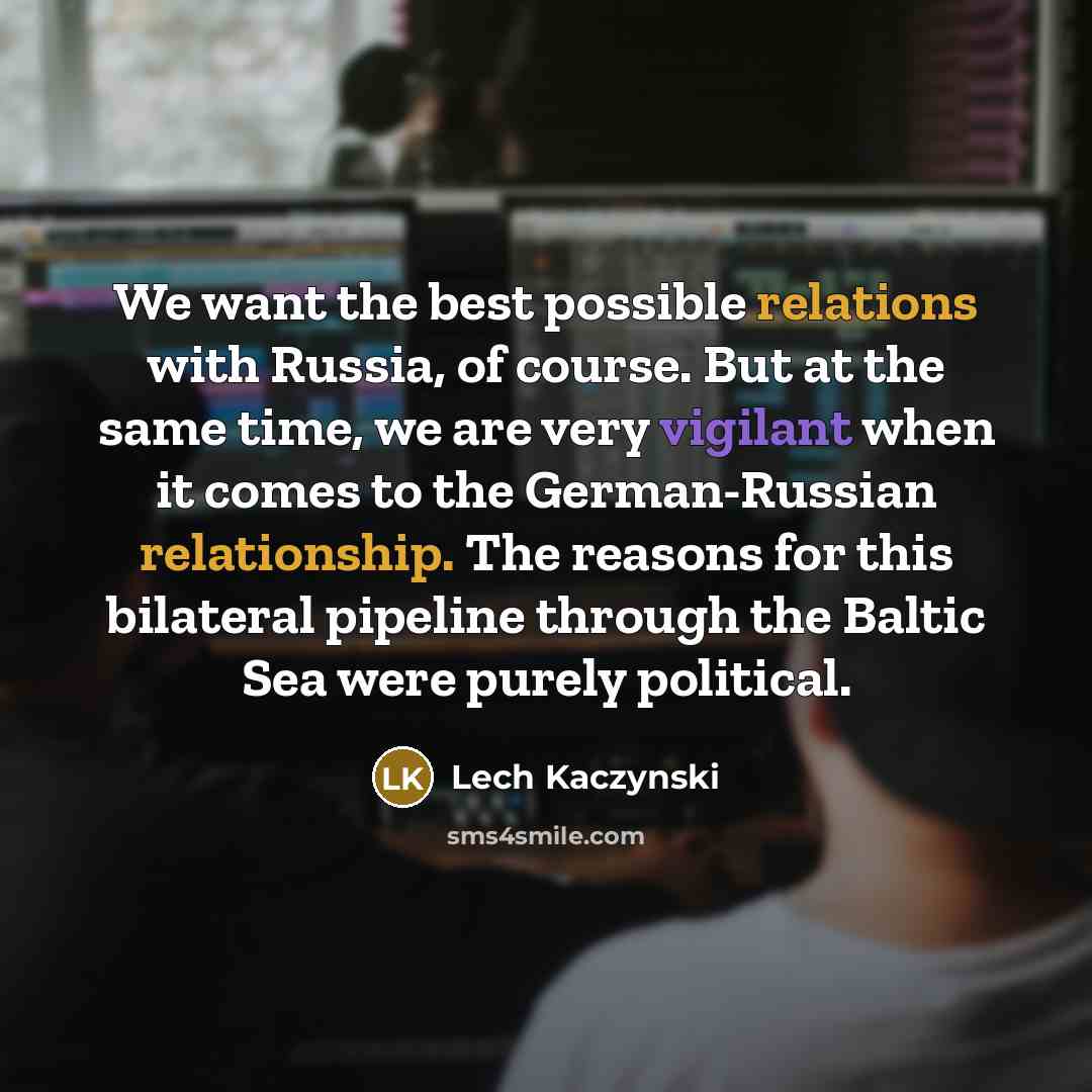 “We want the best possible relations with Russia, of course. But at the same time, we are very vigilant when it comes to the German-Russian relationship. The reasons for this bilateral pipeline through the Baltic Sea were purely political.” quote by Lech Kaczynski
