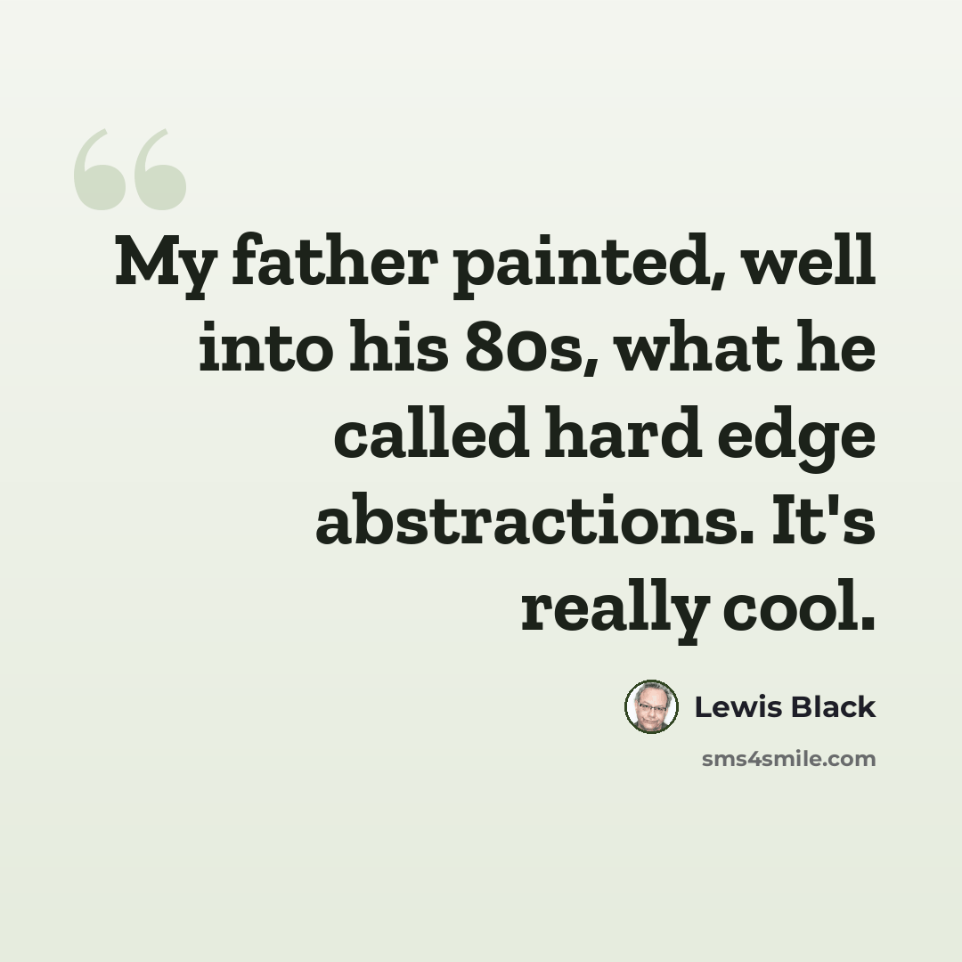 “My father painted, well into his 80s, what he called hard edge abstractions. It's really cool.” quote by Lewis Black