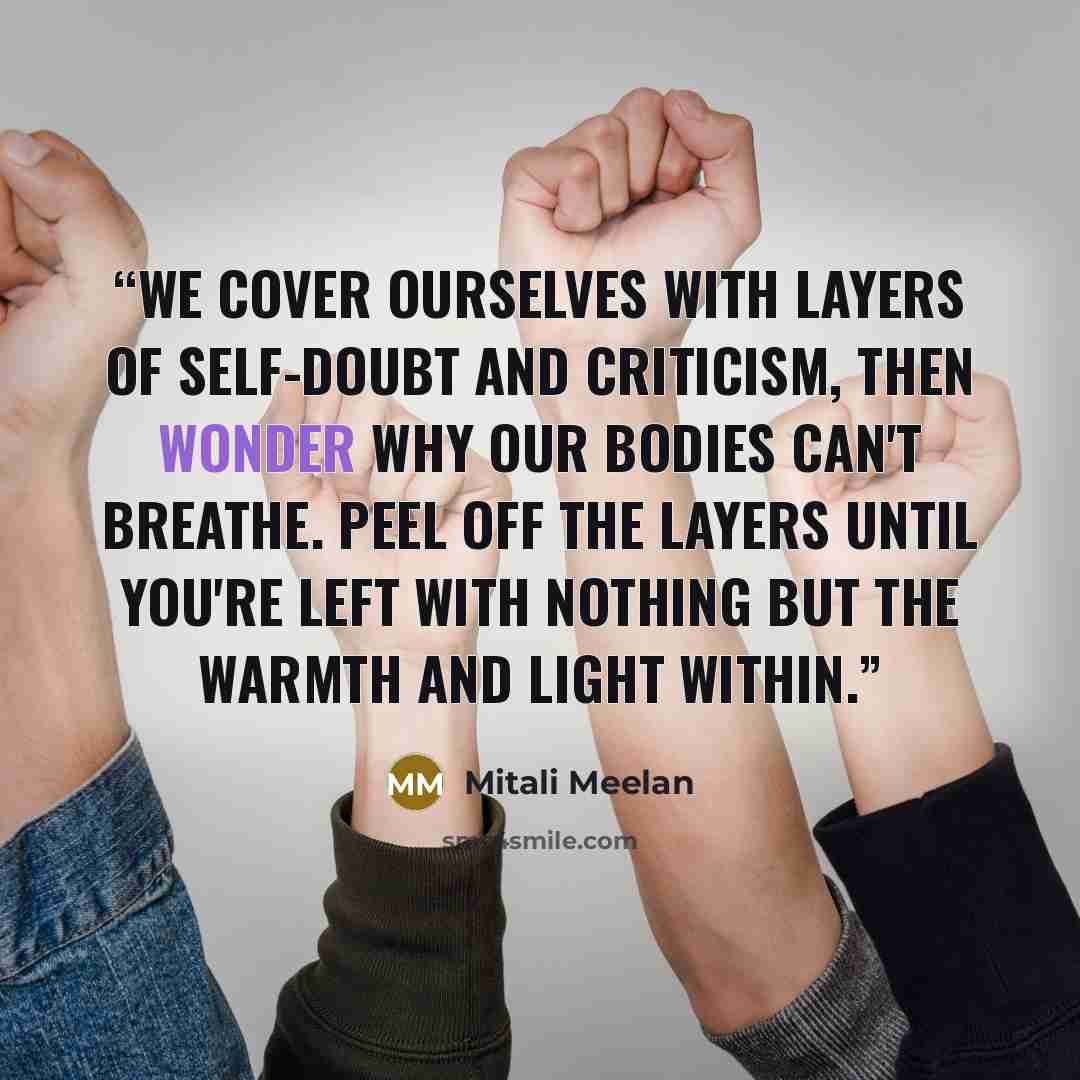 “We cover ourselves with layers of self-doubt and criticism, then wonder why our bodies can't breathe. Peel off the layers until you're left with nothing but the warmth and light within.” quote by Mitali Meelan