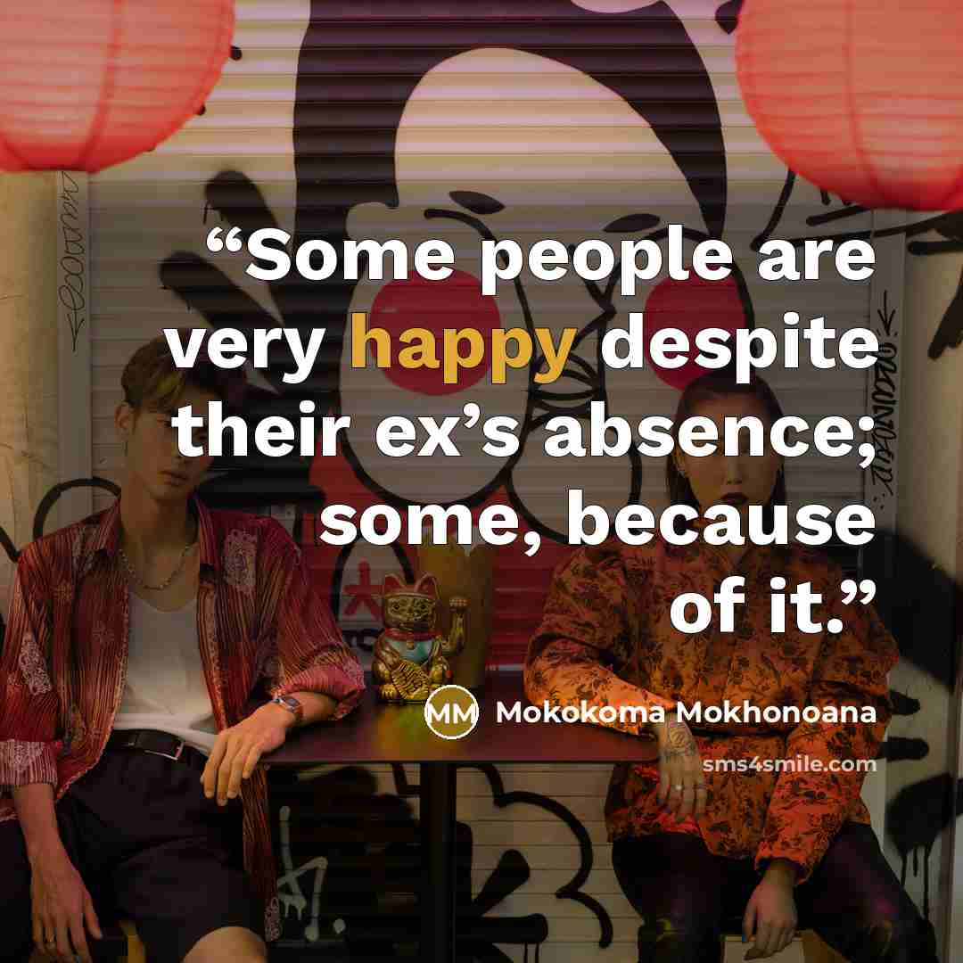 “Some people are very happy despite their ex’s absence; some, because of it.” quote by Mokokoma Mokhonoana