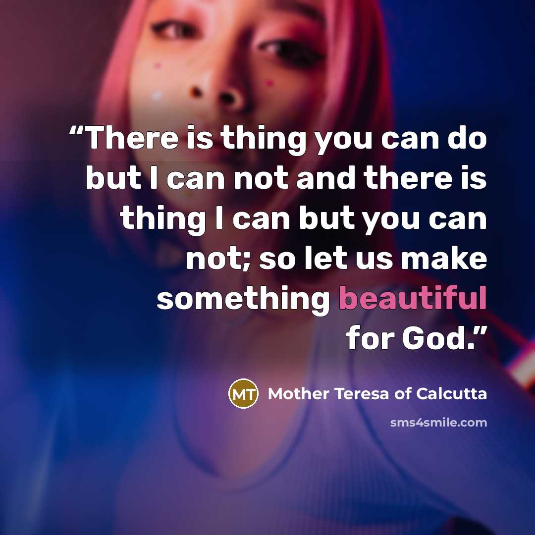 “There is thing you can do but I can not and there is thing I can but you can not; so let us make something beautiful for God.” quote by Mother Teresa Of Calcutta