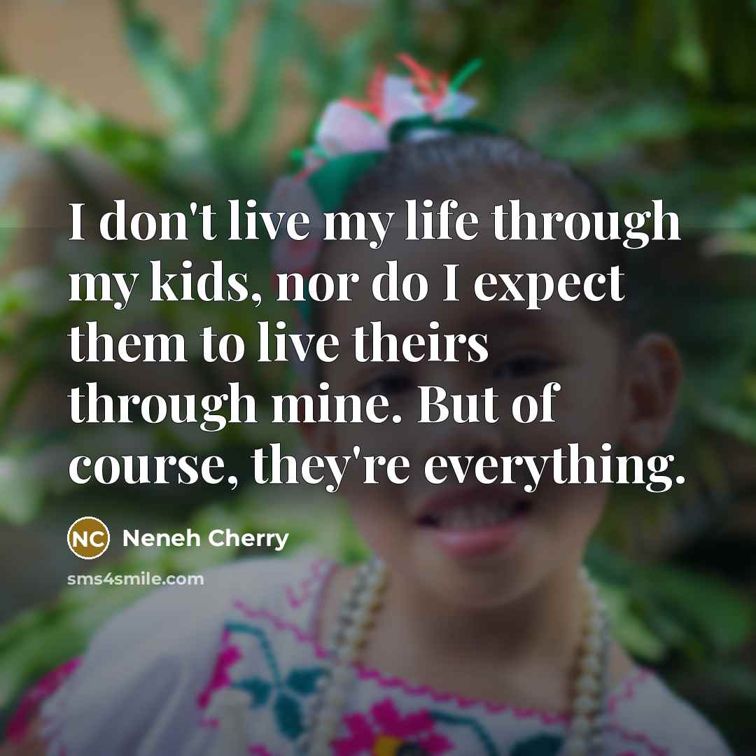 “I don't live my life through my kids, nor do I expect them to live theirs through mine. But of course, they're everything.” quote by Neneh Cherry