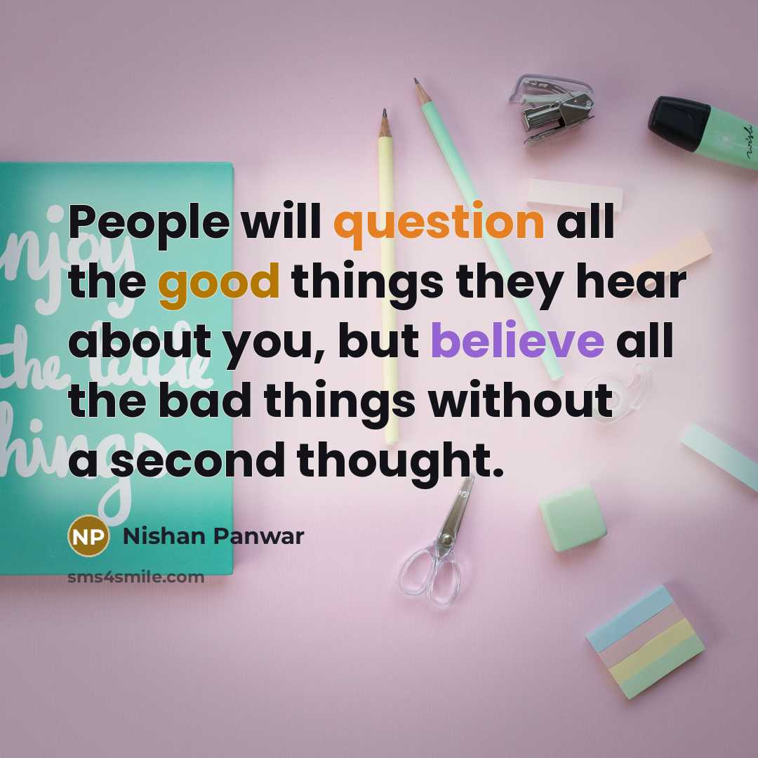 “People will question all the good things they hear about you, but believe all the bad things without a second thought.” quote by Nishan Panwar