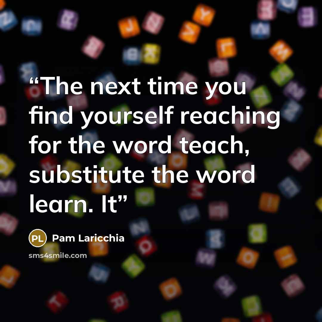 “The next time you find yourself reaching for the word teach, substitute the word learn. It” quote by Pam Laricchia