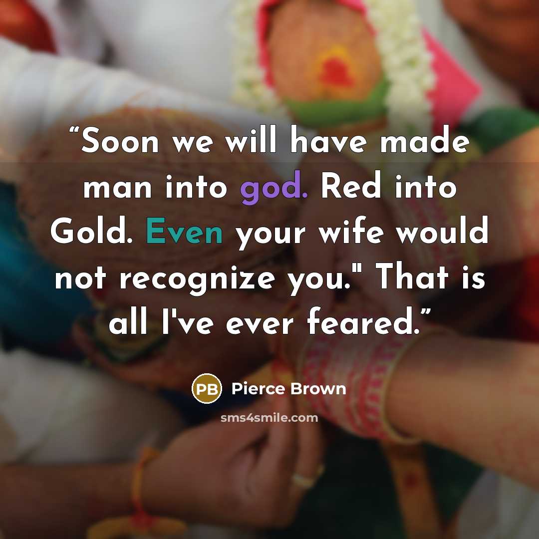 “Soon we will have made man into god. Red into Gold. Even your wife would not recognize you." That is all I've ever feared.” quote by Pierce Brown