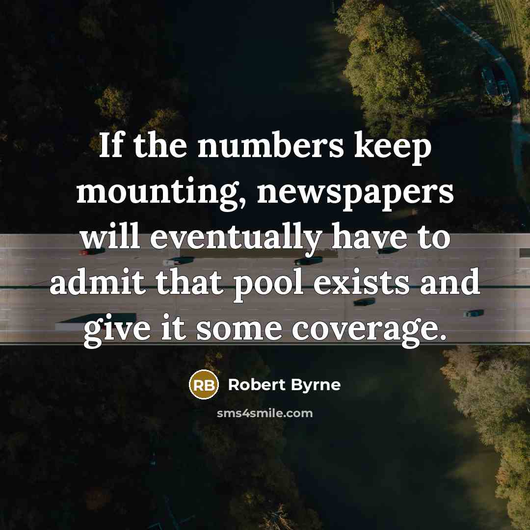 “If the numbers keep mounting, newspapers will eventually have to admit that pool exists and give it some coverage.” quote by Robert Byrne