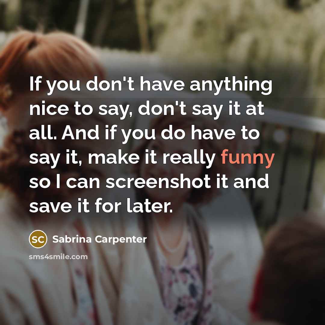 “If you don't have anything nice to say, don't say it at all. And if you do have to say it, make it really funny so I can screenshot it and save it for later.” quote by Sabrina Carpenter