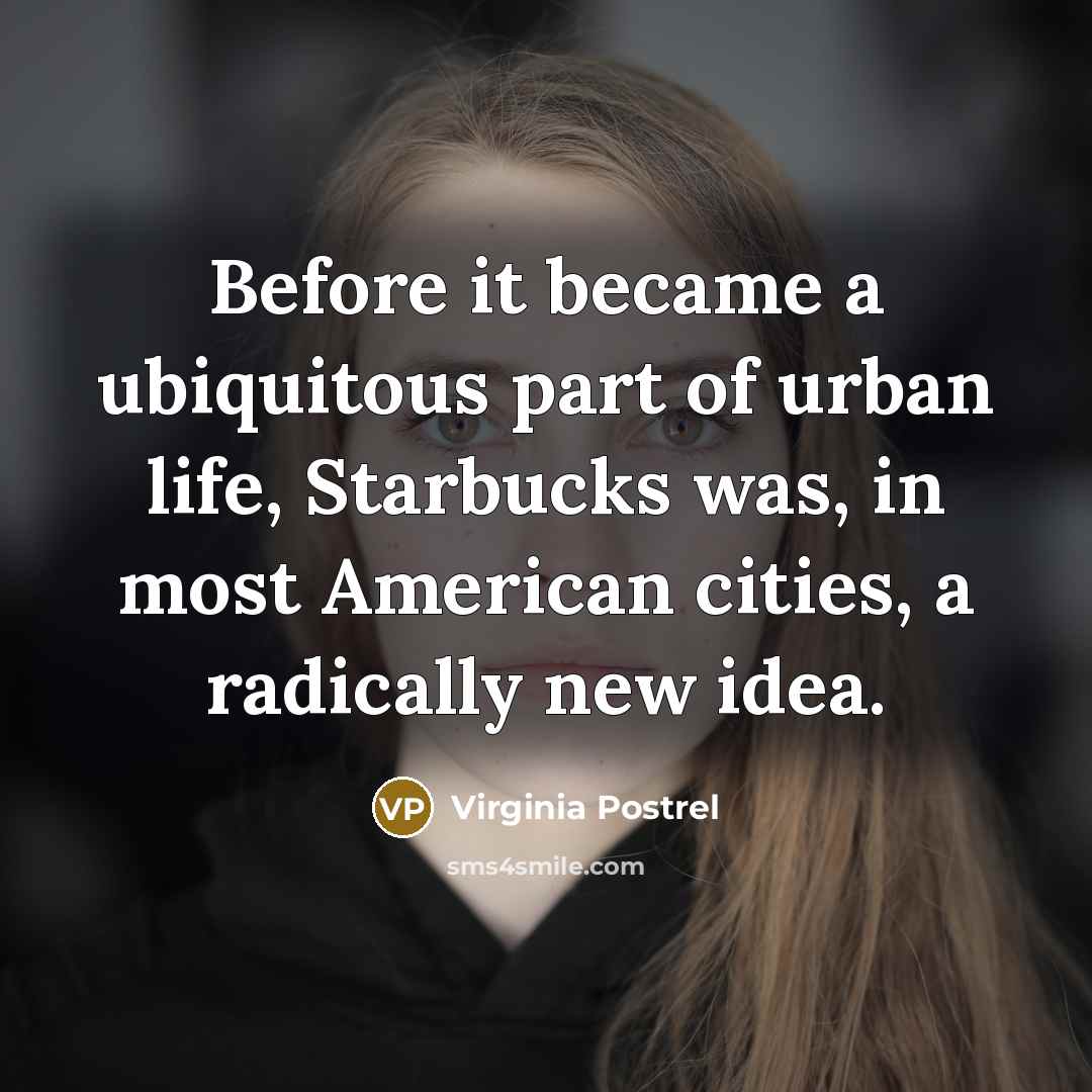 “Before it became a ubiquitous part of urban life, Starbucks was, in most American cities, a radically new idea.” quote by Virginia Postrel