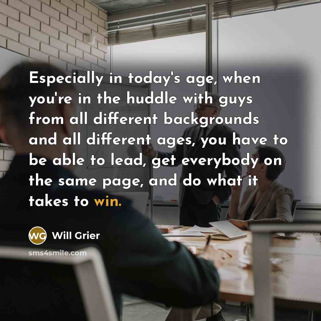 “Especially in today's age, when you're in the huddle with guys from all different backgrounds and all different ages, you have to be able to lead, get everybody on the same page, and do what it takes to win.” quote by Will Grier
