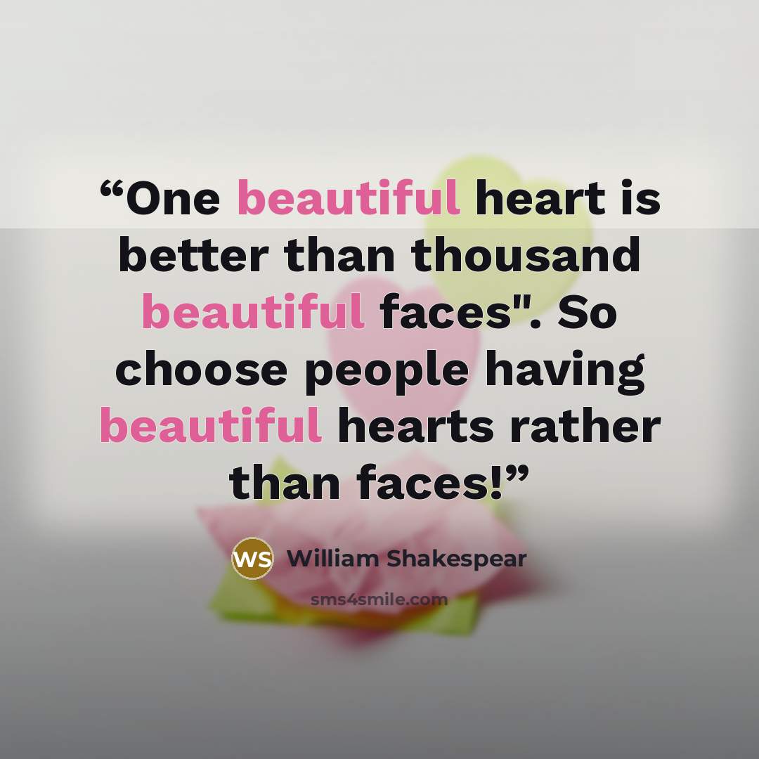 “One beautiful heart is better than thousand beautiful faces". So choose people having beautiful hearts rather than faces!” quote by William Shakespear