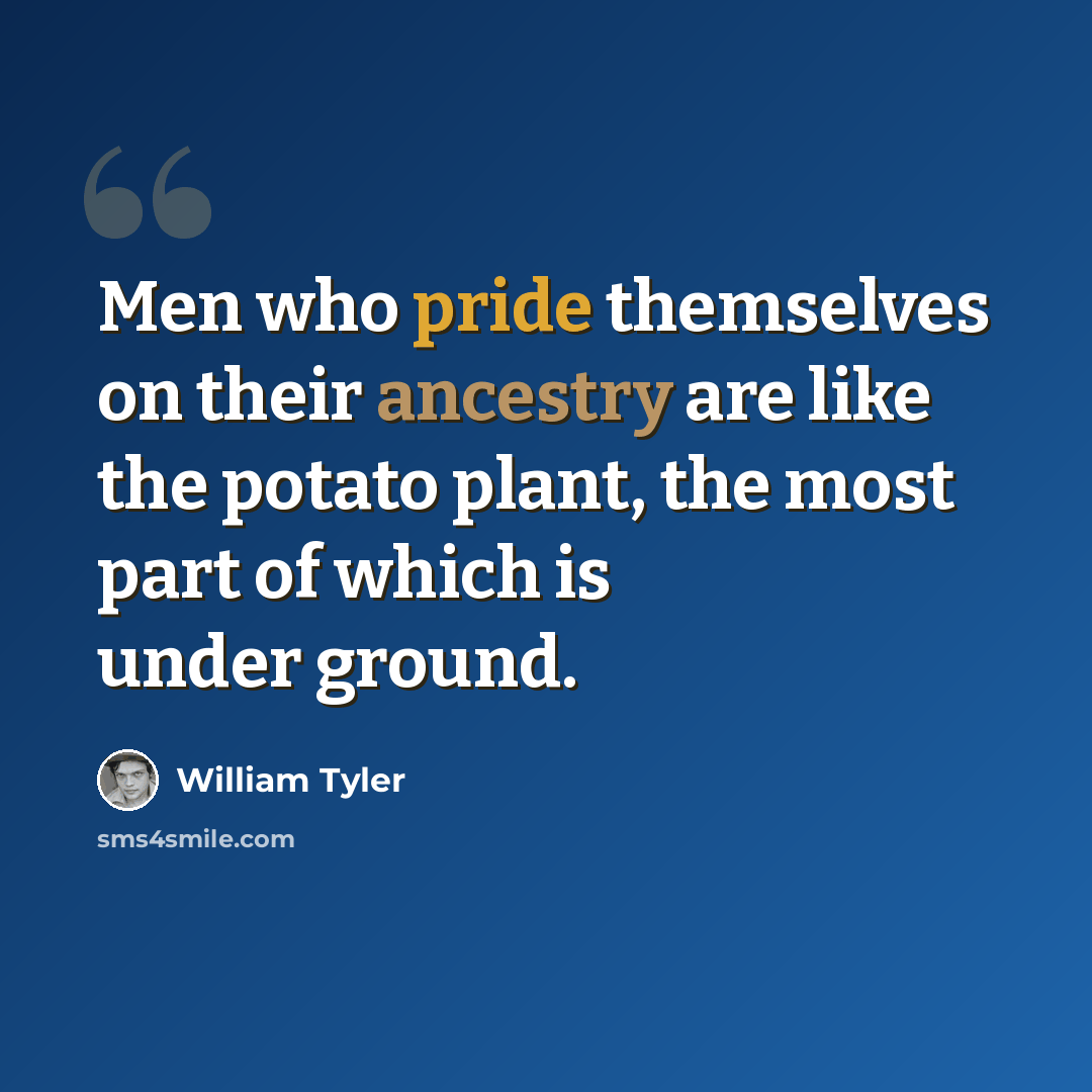 “Men who pride themselves on their ancestry are like the potato plant, the most part of which is under ground.” quote by William Tyler