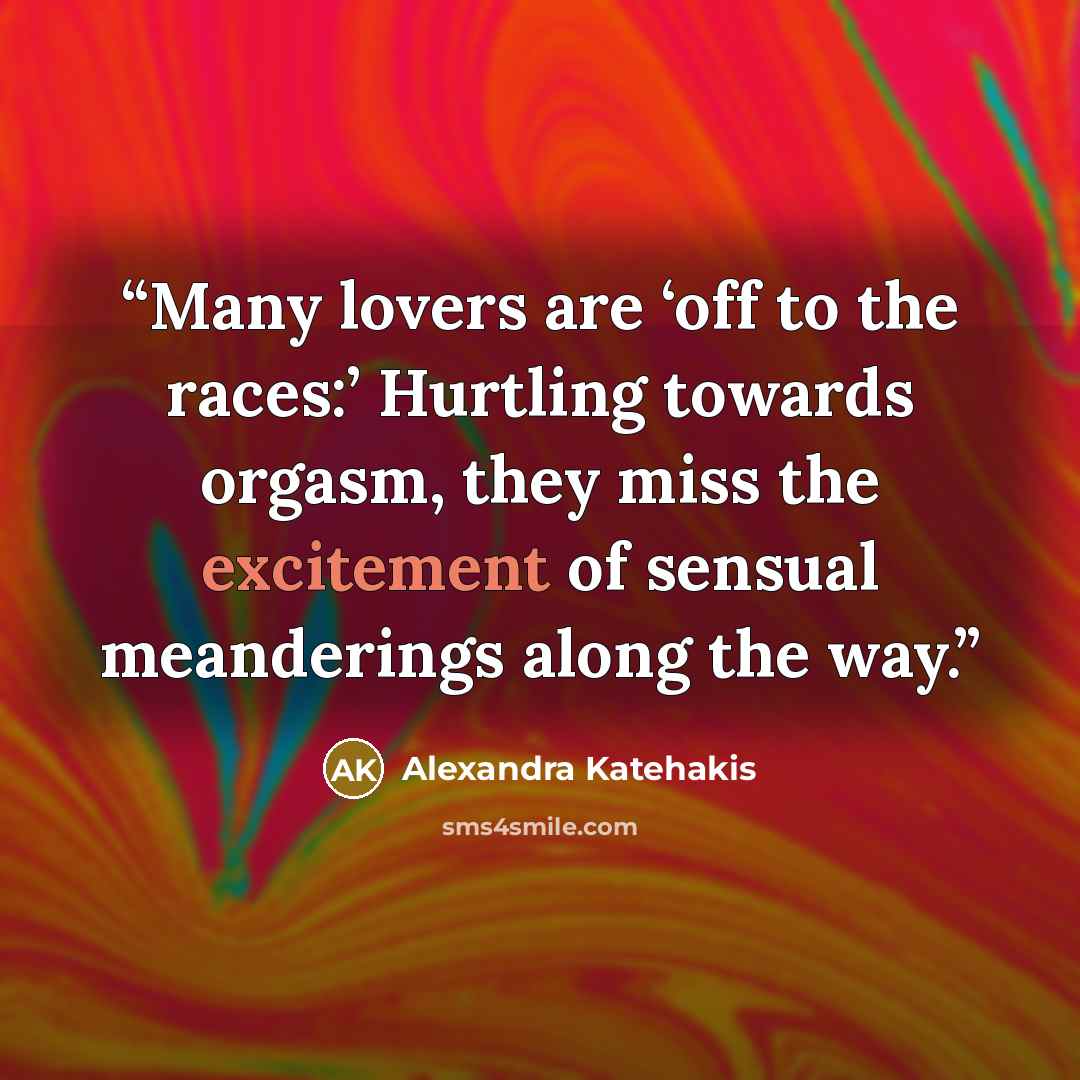 “Many lovers are ‘off to the races:’ Hurtling towards orgasm, they miss the excitement of sensual meanderings along the way.” quote by Alexandra Katehakis