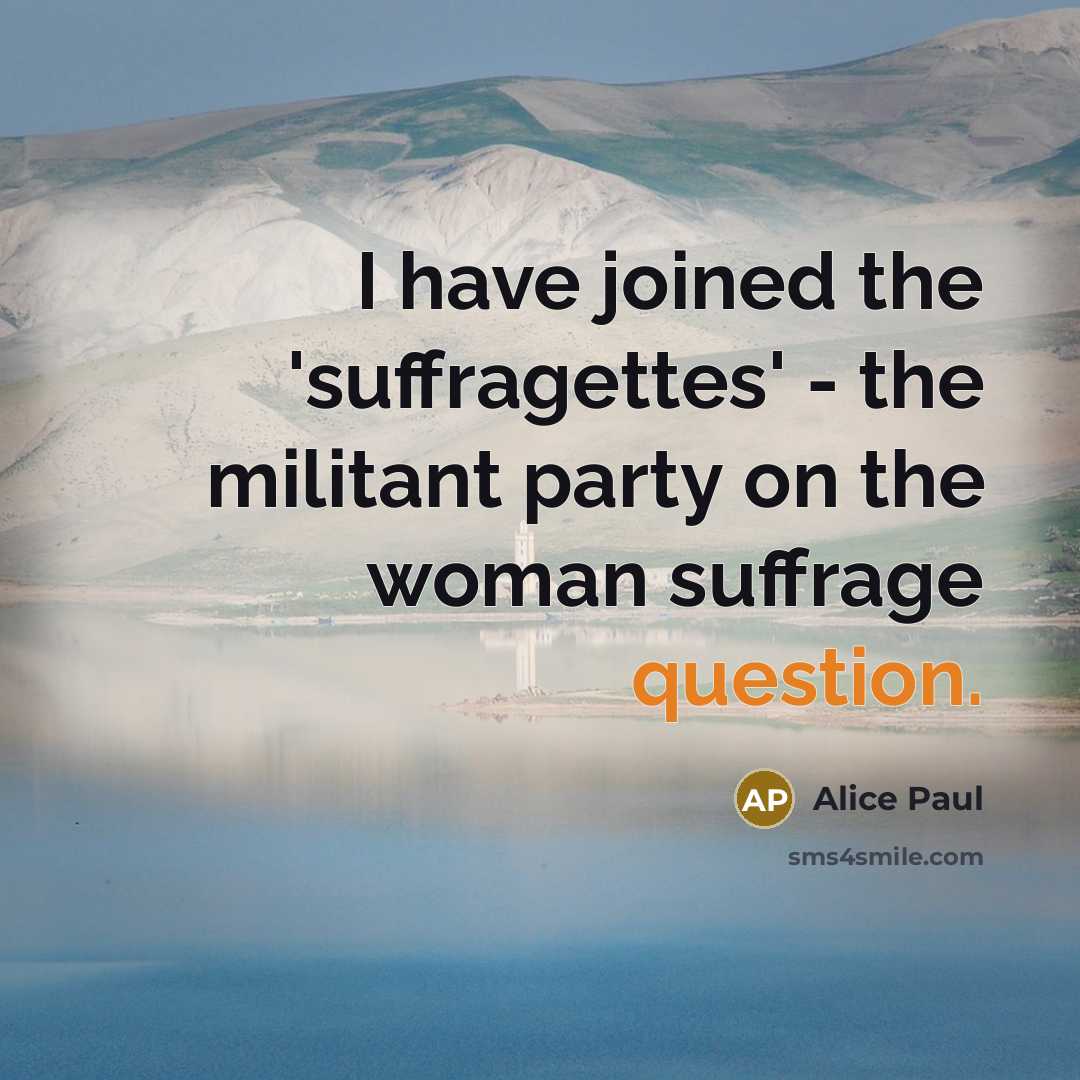 “I have joined the 'suffragettes' - the militant party on the woman suffrage question.” quote by Alice Paul