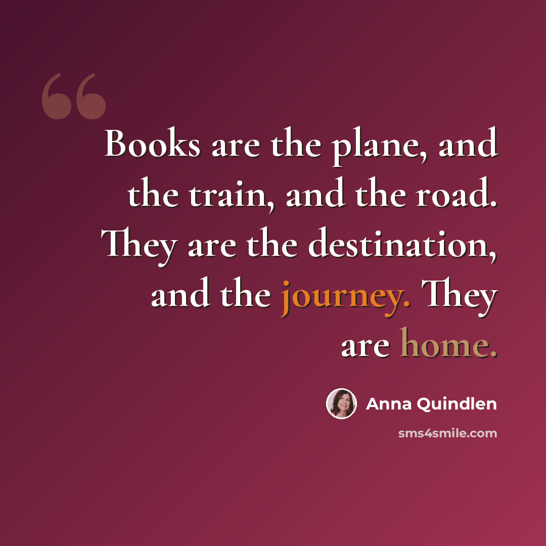 “Books are the plane, and the train, and the road. They are the destination, and the journey. They are home.” quote by Anna Quindlen