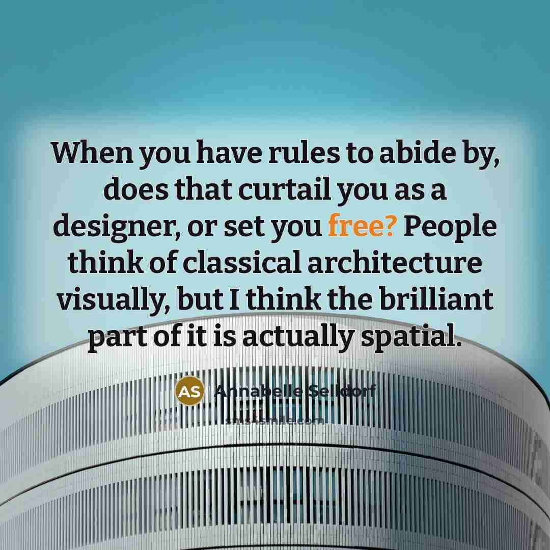 “When you have rules to abide by, does that curtail you as a designer, or set you free? People think of classical architecture visually, but I think the brilliant part of it is actually spatial.” quote by Annabelle Selldorf
