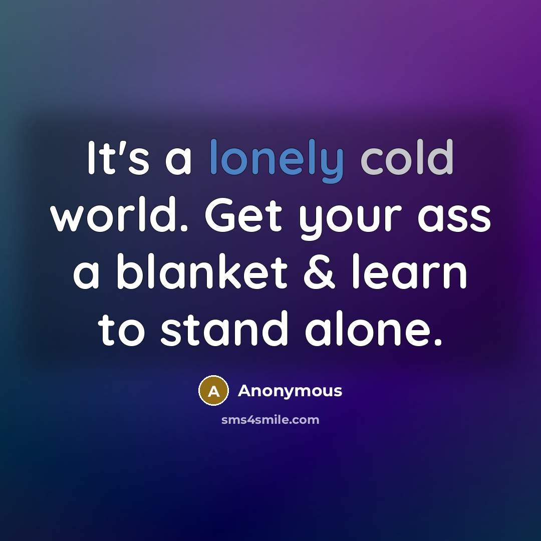 “It's a lonely cold world. Get your ass a blanket & learn to stand alone.” quote by Anonymous