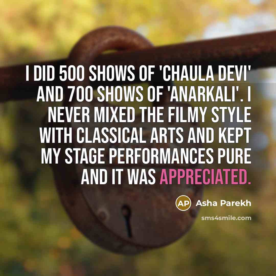 “I did 500 shows of 'Chaula Devi' and 700 shows of 'Anarkali'. I never mixed the filmy style with classical arts and kept my stage performances pure and it was appreciated.” quote by Asha Parekh