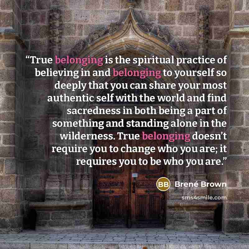“True belonging is the spiritual practice of believing in and belonging to yourself so deeply that you can share your most authentic self with the world and find sacredness in both being a part of something and standing alone in the wilderness. True belonging doesn’t require you to change who you…” quote by Brené Brown
