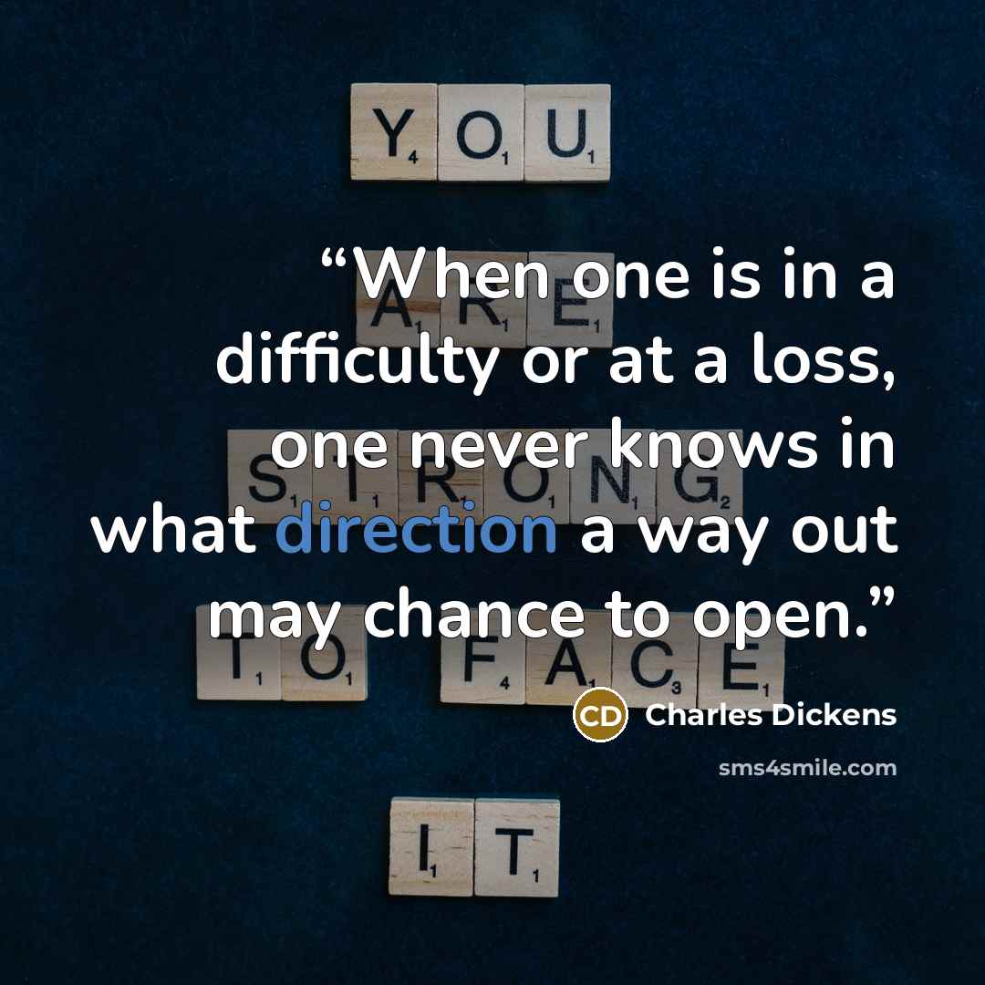 “When one is in a difficulty or at a loss, one never knows in what direction a way out may chance to open.” quote by Charles Dickens