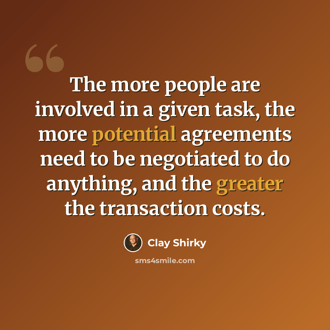 “The more people are involved in a given task, the more potential agreements need to be negotiated to do anything, and the greater the transaction costs.” quote by Clay Shirky