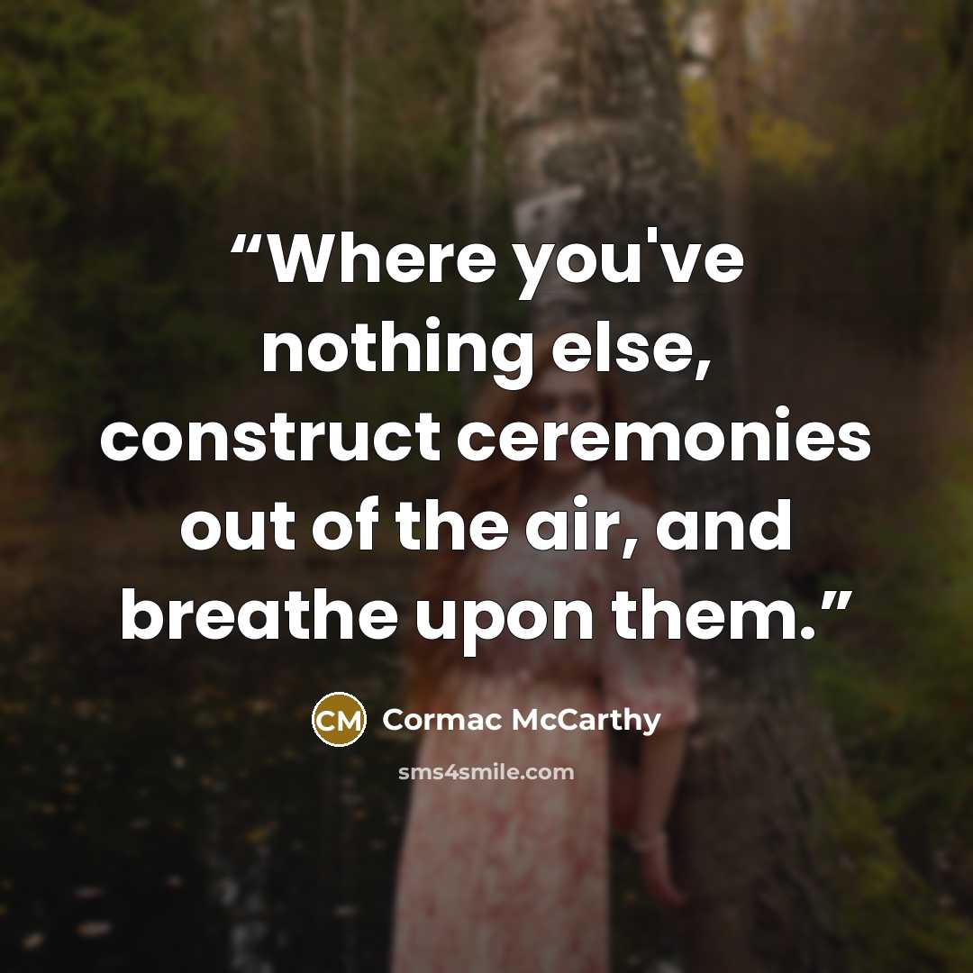 “Where you've nothing else, construct ceremonies out of the air, and breathe upon them.” quote by Cormac McCarthy