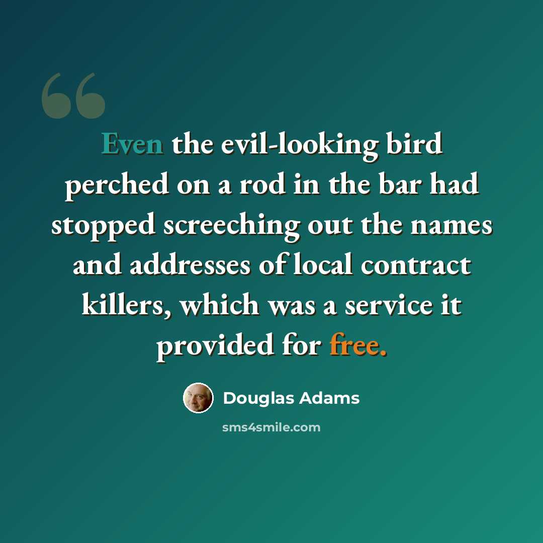 “Even the evil-looking bird perched on a rod in the bar had stopped screeching out the names and addresses of local contract killers, which was a service it provided for free.” quote by Douglas Adams