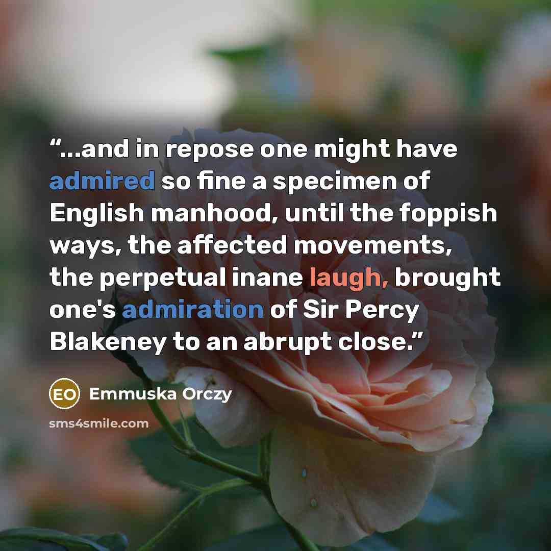 “...and in repose one might have admired so fine a specimen of English manhood, until the foppish ways, the affected movements, the perpetual inane laugh, brought one's admiration of Sir Percy Blakeney to an abrupt close.” quote by Emmuska Orczy
