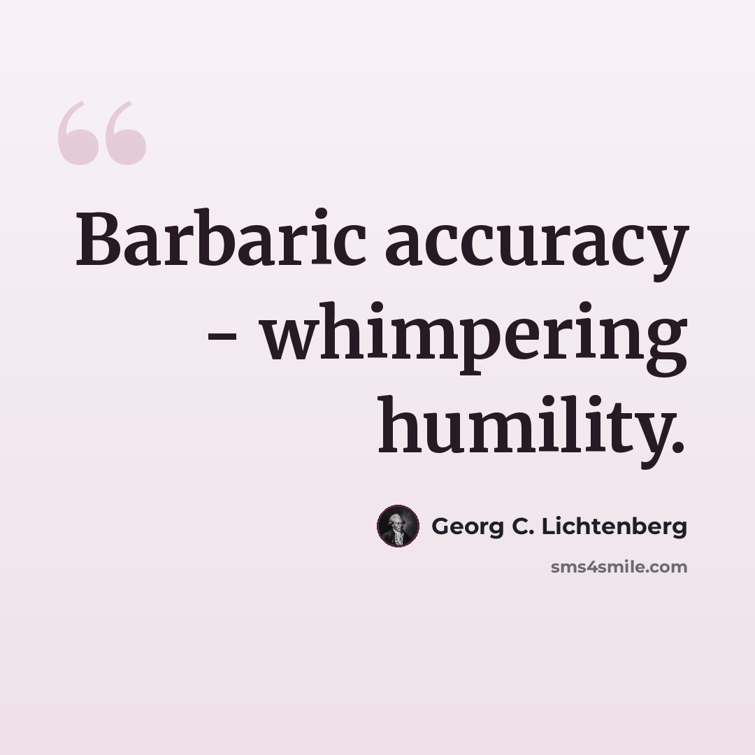 “Barbaric accuracy - whimpering humility.” quote by Georg C. Lichtenberg